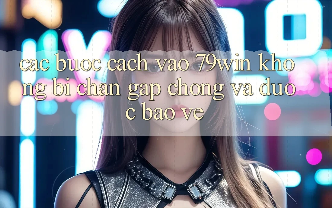 Các bước Cách Vào 79win Không Bị Chặn - Gấp Chóng Và Được bảo vệ