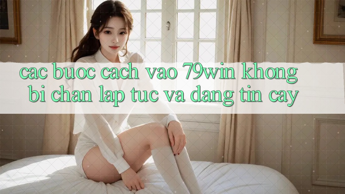 Các bước Cách Vào 79win Không Bị Chặn - Lập tức Và Đáng tin cậy Các bước Cách Vào 79win Không Bị Chặn - Lập tức Và Đáng tin cậy