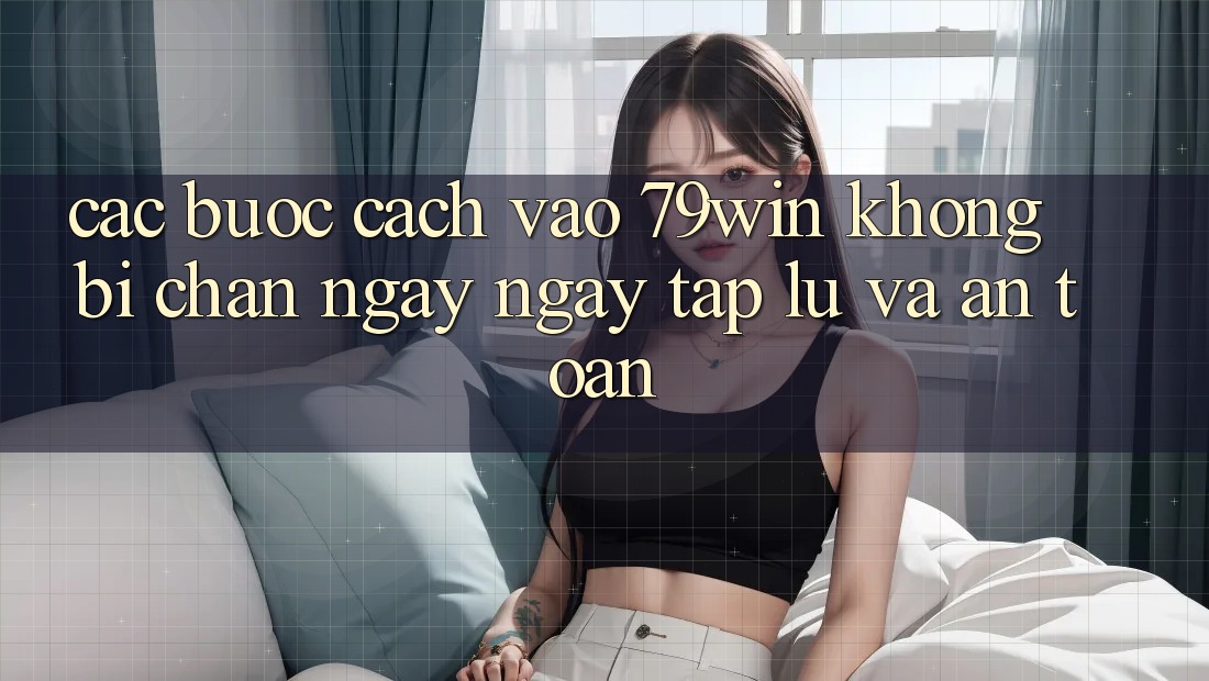 Các bước Cách Vào 79win Không Bị Chặn - Ngay ngay tắp lự Và An Toàn Các bước Cách Vào 79win Không Bị Chặn - Ngay ngay tắp lự Và An Toàn