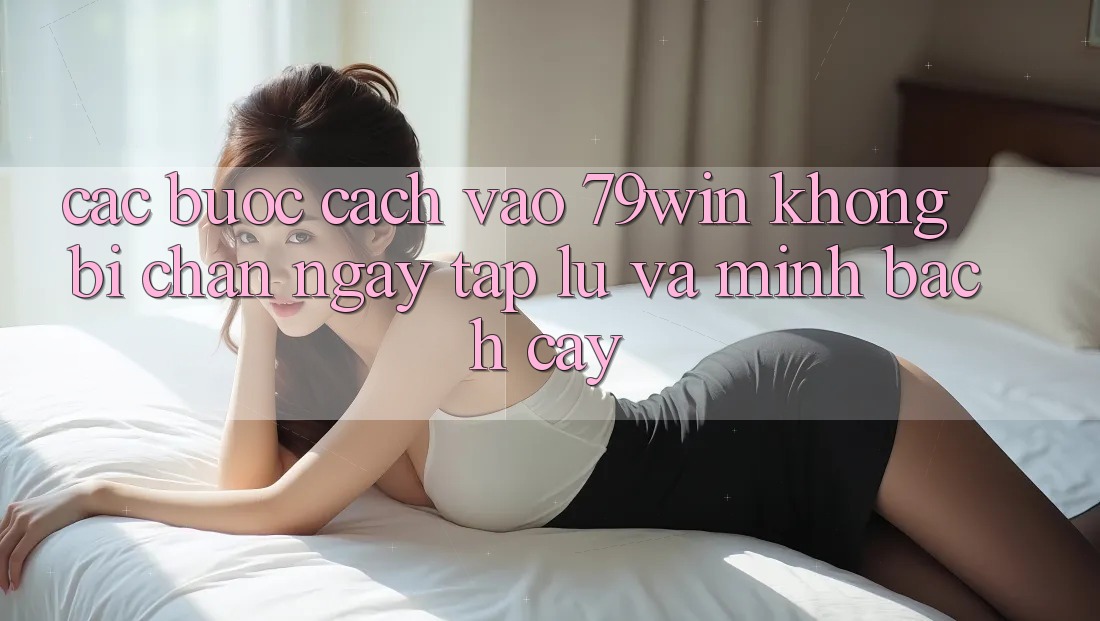 Các bước Cách Vào 79win Không Bị Chặn - Ngay tắp lự Và Minh bạch cậy Các bước Cách Vào 79win Không Bị Chặn - Ngay tắp lự Và Minh bạch cậy