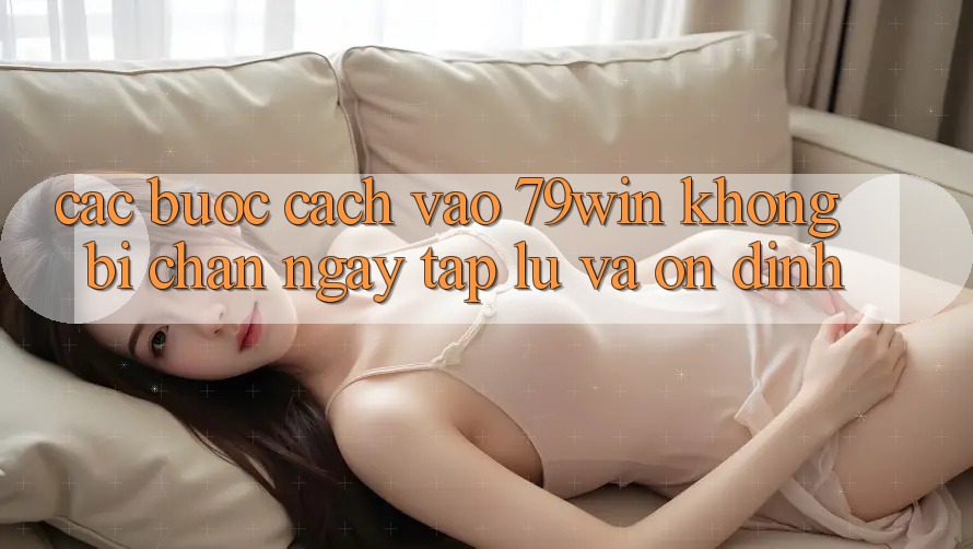 Các bước Cách Vào 79win Không Bị Chặn - Ngay tắp lự Và Ổn định Các bước Cách Vào 79win Không Bị Chặn - Ngay tắp lự Và Ổn định