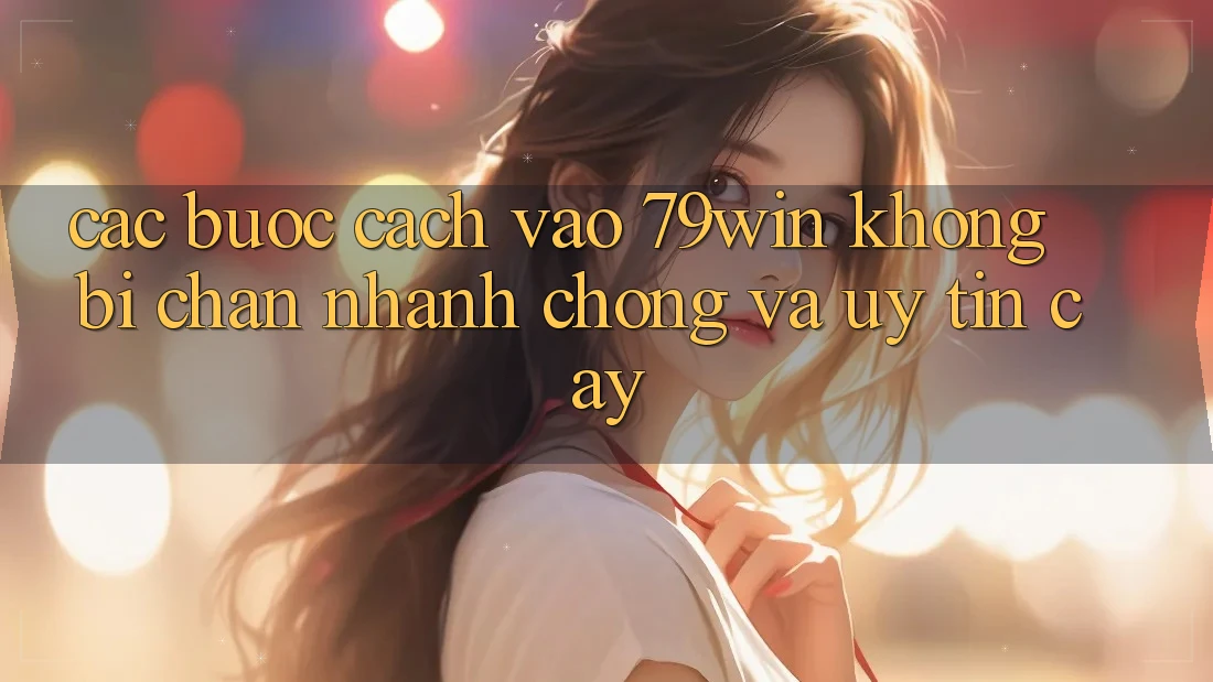 Các bước Cách Vào 79win Không Bị Chặn - Nhanh Chóng Và Uy tín cậy Các bước Cách Vào 79win Không Bị Chặn - Nhanh Chóng Và Uy tín cậy