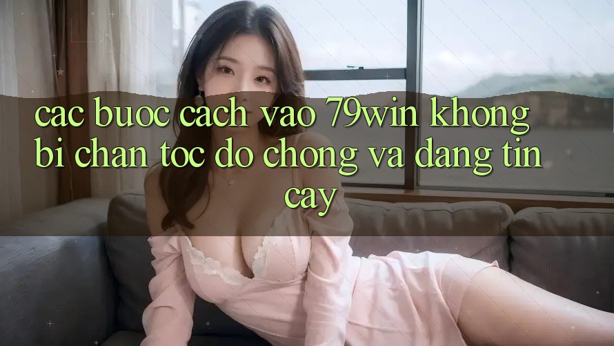 Các bước Cách Vào 79win Không Bị Chặn - Tốc độ Chóng Và Đáng tin cậy