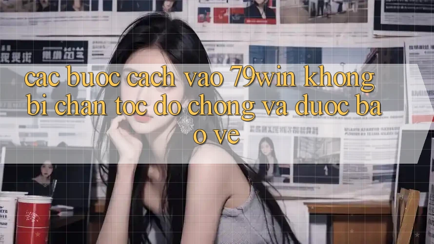 Các bước Cách Vào 79win Không Bị Chặn - Tốc độ Chóng Và Được bảo vệ