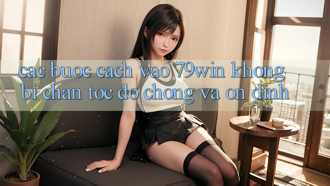 Các bước Cách Vào 79win Không Bị Chặn - Tốc độ Chóng Và Ổn định