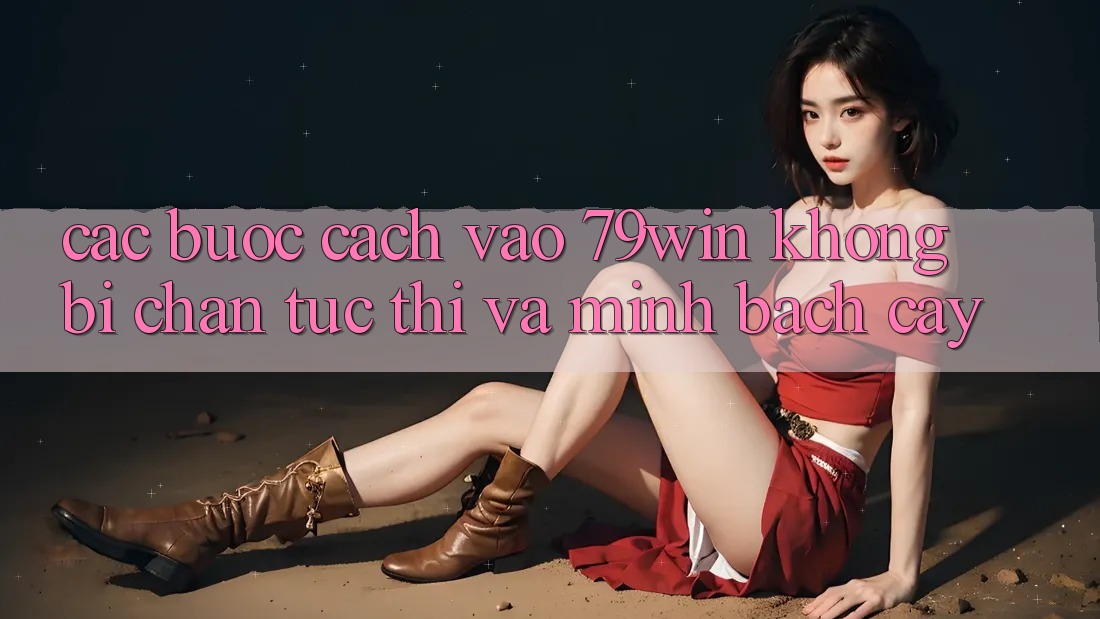 Các bước Cách Vào 79win Không Bị Chặn - Tức thì Và Minh bạch cậy