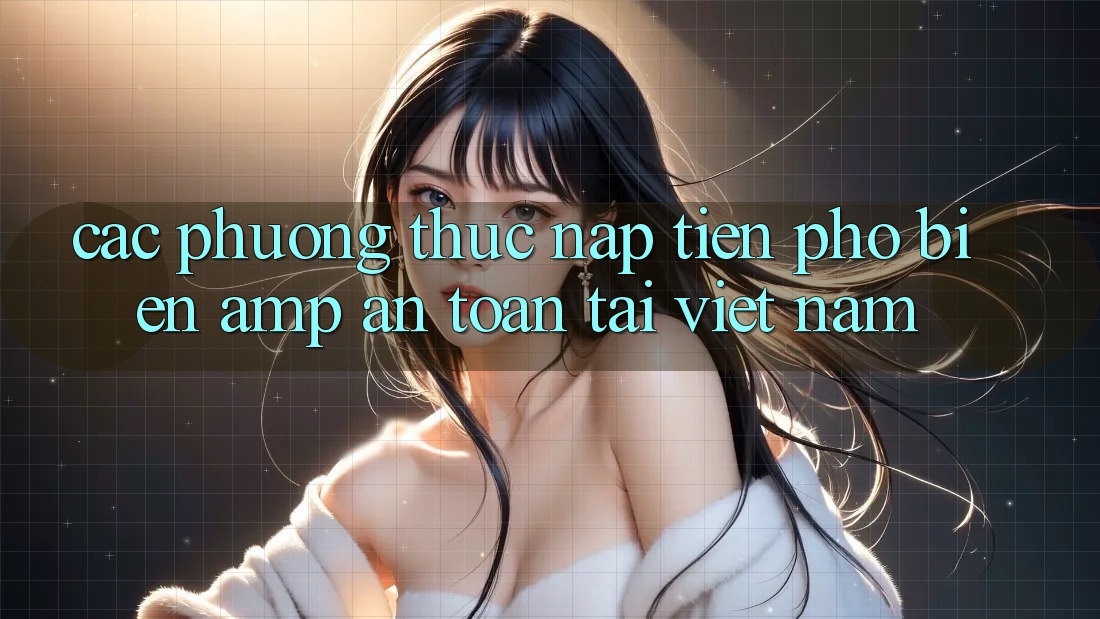 Các Phương Thức Nạp Tiền Phổ Biến &amp; An Toàn Tại Việt Nam