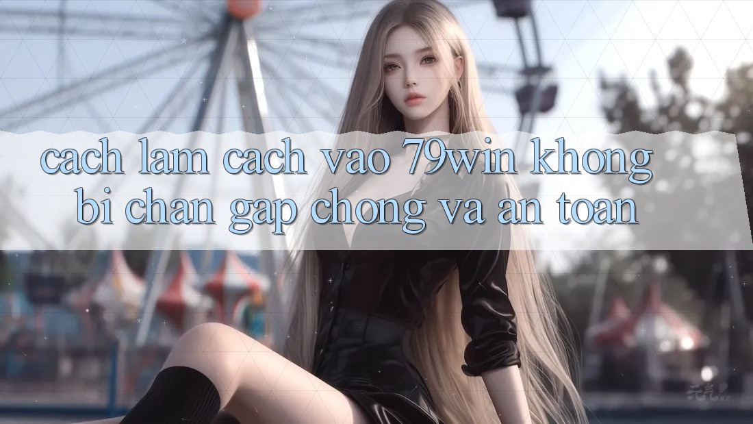 Cách làm Cách Vào 79win Không Bị Chặn - Gấp Chóng Và An Toàn