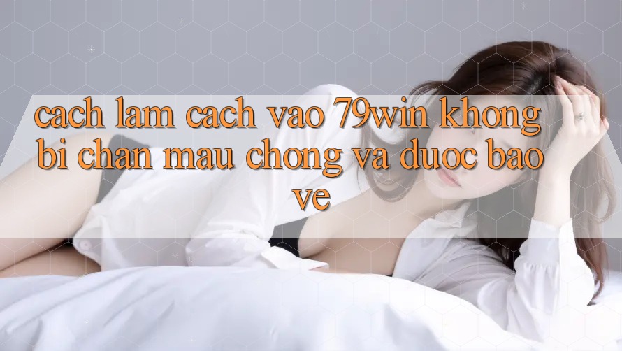 Cách làm Cách Vào 79win Không Bị Chặn - Mau Chóng Và Được bảo vệ Cách làm Cách Vào 79win Không Bị Chặn - Mau Chóng Và Được bảo vệ