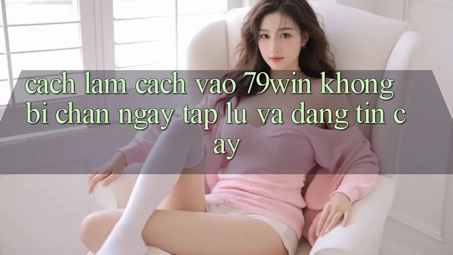 Cách làm Cách Vào 79win Không Bị Chặn - Ngay tắp lự Và Đáng tin cậy