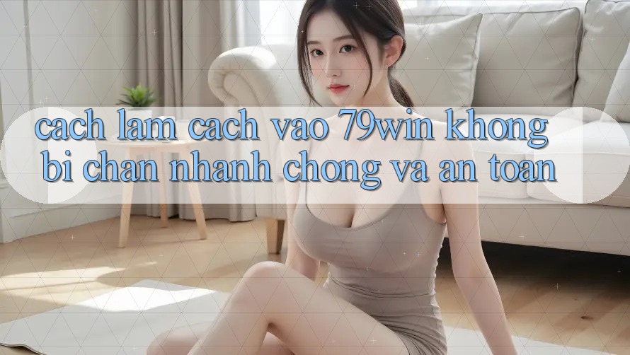 Cách làm Cách Vào 79win Không Bị Chặn - Nhanh Chóng Và An Toàn Cách làm Cách Vào 79win Không Bị Chặn - Nhanh Chóng Và An Toàn
