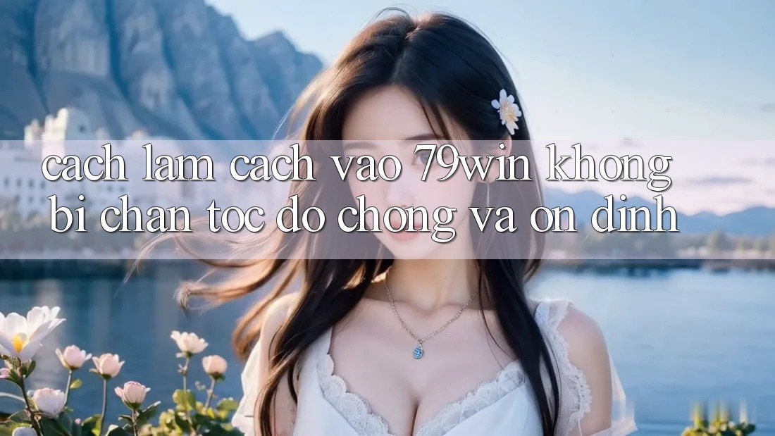 Cách làm Cách Vào 79win Không Bị Chặn - Tốc độ Chóng Và Ổn định