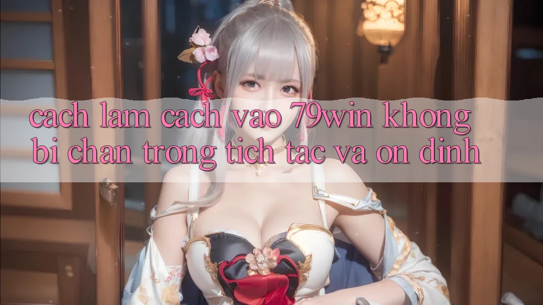 Cách làm Cách Vào 79win Không Bị Chặn - Trong tích tắc Và Ổn định