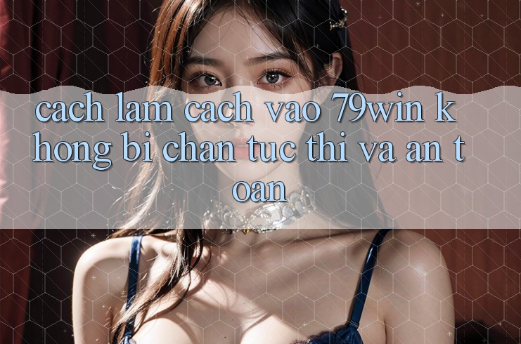 Cách làm Cách Vào 79win Không Bị Chặn - Tức thì Và An Toàn Cách làm Cách Vào 79win Không Bị Chặn - Tức thì Và An Toàn