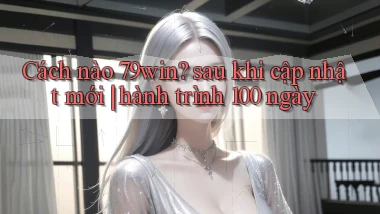 Cách nào 79win sau khi cập nhật mới hành trình 100 ngày