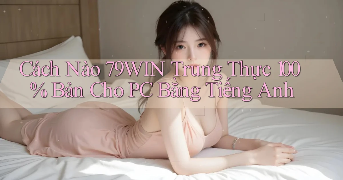 Cách nào 79win trung thực 100% bản cho PC bằng tiếng Anh