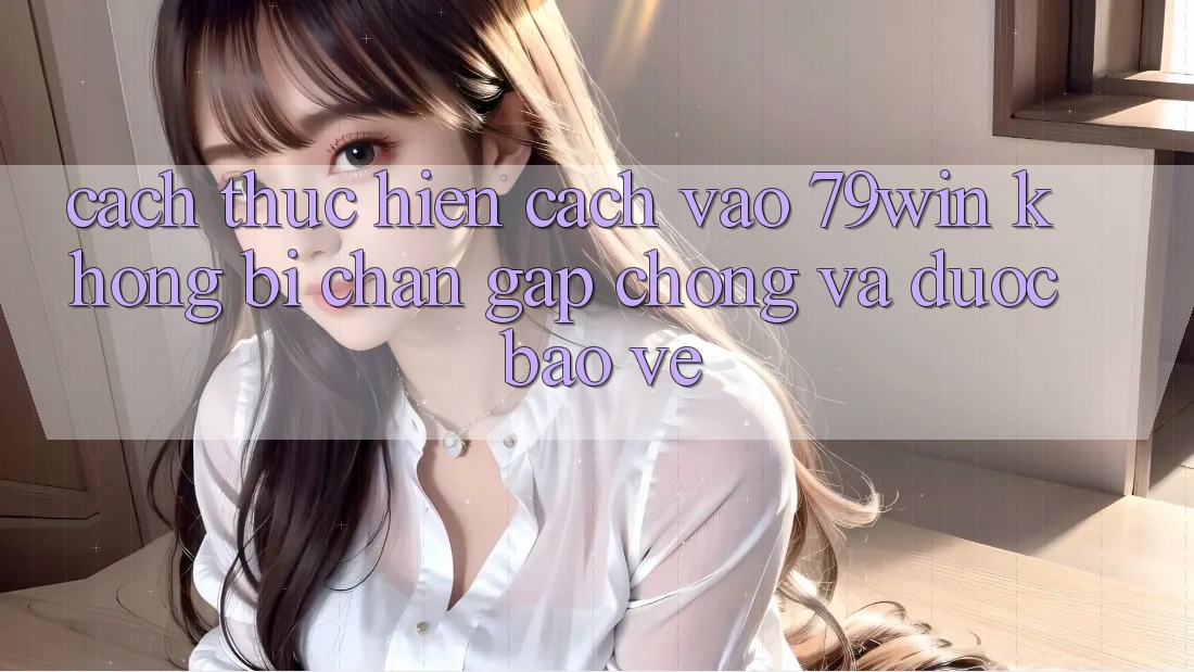 Cách thực hiện Cách Vào 79win Không Bị Chặn - Gấp Chóng Và Được bảo vệ