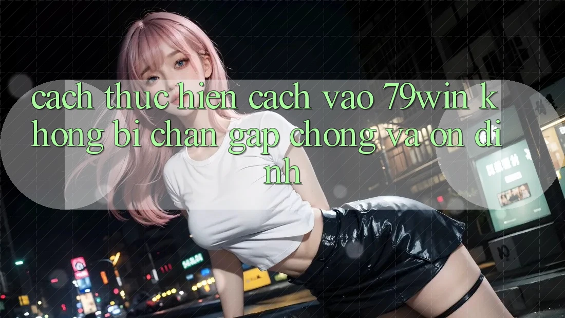 Cách thực hiện Cách Vào 79win Không Bị Chặn - Gấp chóng Và Ổn định Cách thực hiện Cách Vào 79win Không Bị Chặn - Gấp chóng Và Ổn định
