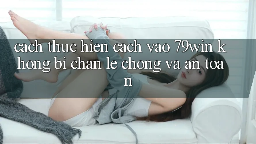 Cách thực hiện Cách Vào 79win Không Bị Chặn - Lẹ Chóng Và An Toàn