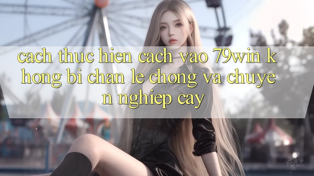 Cách thực hiện Cách Vào 79win Không Bị Chặn - Lẹ chóng Và Chuyên nghiệp cậy
