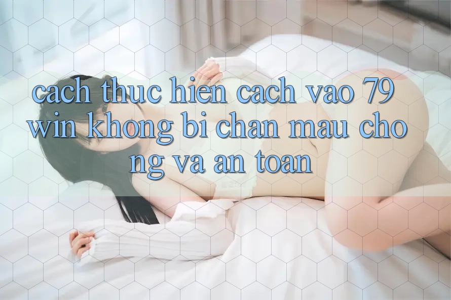 Cách thực hiện Cách Vào 79win Không Bị Chặn - Mau Chóng Và An Toàn Cách thực hiện Cách Vào 79win Không Bị Chặn - Mau Chóng Và An Toàn
