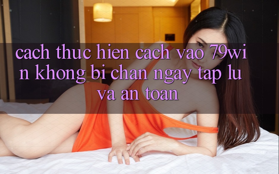 Cách thực hiện Cách Vào 79win Không Bị Chặn - Ngay tắp lự Và An Toàn
