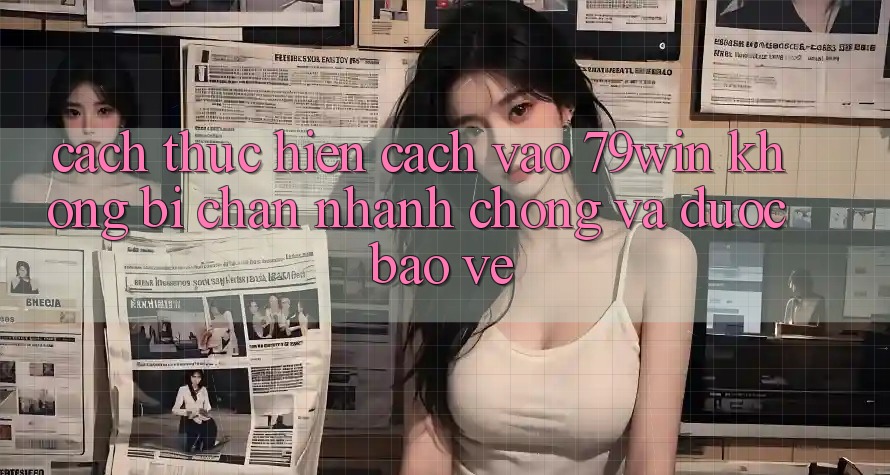 Cách thực hiện Cách Vào 79win Không Bị Chặn - Nhanh Chóng Và Được bảo vệ