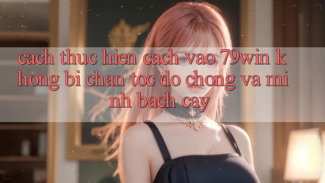 Cách thực hiện Cách Vào 79win Không Bị Chặn - Tốc độ Chóng Và Minh bạch cậy Cách thực hiện Cách Vào 79win Không Bị Chặn - Tốc độ Chóng Và Minh bạch cậy