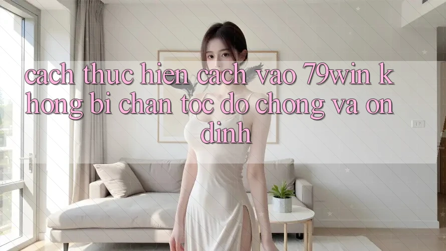 Cách thực hiện Cách Vào 79win Không Bị Chặn - Tốc độ Chóng Và Ổn định