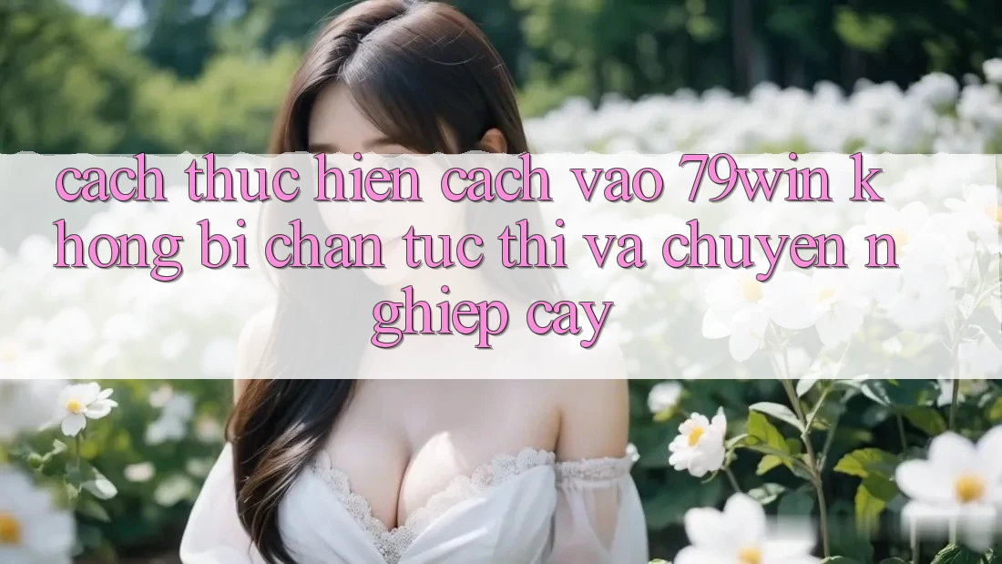 Cách thực hiện Cách Vào 79win Không Bị Chặn - Tức thì Và Chuyên nghiệp cậy