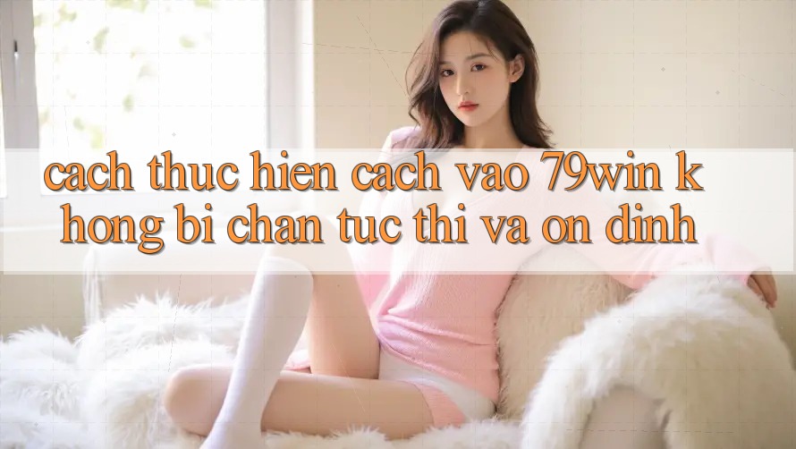 Cách thực hiện Cách Vào 79win Không Bị Chặn - Tức thì Và Ổn định