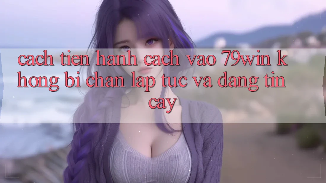 Cách tiến hành Cách Vào 79win Không Bị Chặn - Lập tức Và Đáng tin cậy Cách tiến hành Cách Vào 79win Không Bị Chặn - Lập tức Và Đáng tin cậy