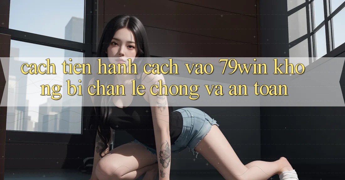 Cách tiến hành Cách Vào 79win Không Bị Chặn - Lẹ Chóng Và An Toàn Cách tiến hành Cách Vào 79win Không Bị Chặn - Lẹ Chóng Và An Toàn