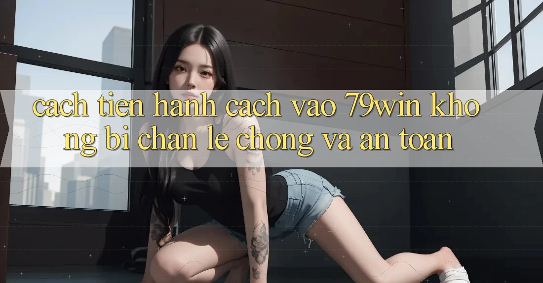 Cách tiến hành Cách Vào 79win Không Bị Chặn - Lẹ Chóng Và An Toàn Cách tiến hành Cách Vào 79win Không Bị Chặn - Lẹ Chóng Và An Toàn