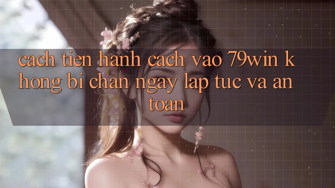 Cách tiến hành Cách Vào 79win Không Bị Chặn - Ngay lập tức Và An Toàn