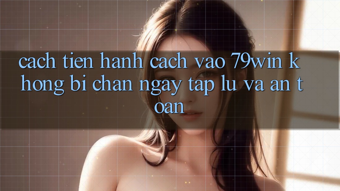 Cách tiến hành Cách Vào 79win Không Bị Chặn - Ngay tắp lự Và An Toàn