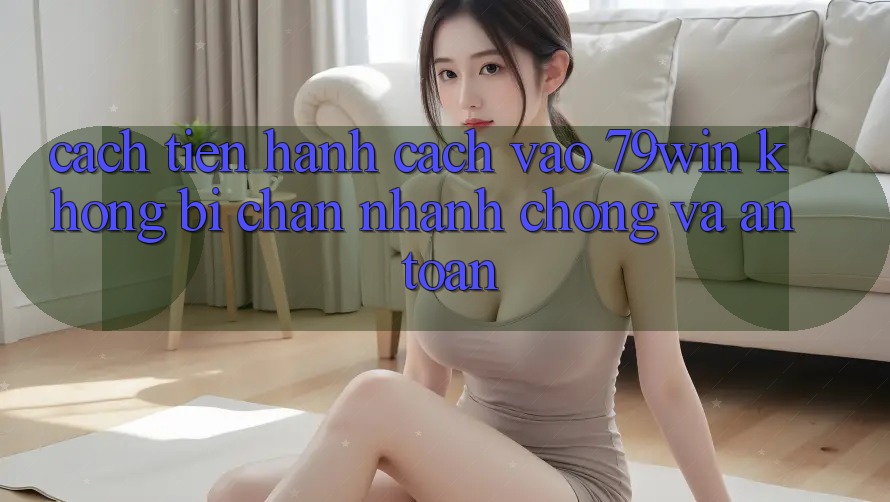 Cách tiến hành Cách Vào 79win Không Bị Chặn - Nhanh chóng Và An Toàn Cách tiến hành Cách Vào 79win Không Bị Chặn - Nhanh chóng Và An Toàn