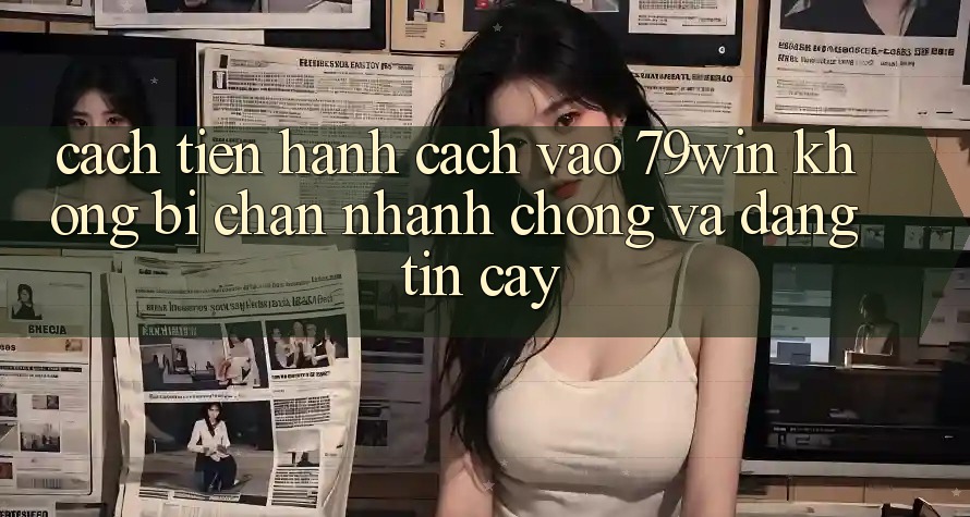 Cách tiến hành Cách Vào 79win Không Bị Chặn - Nhanh chóng Và Đáng tin cậy