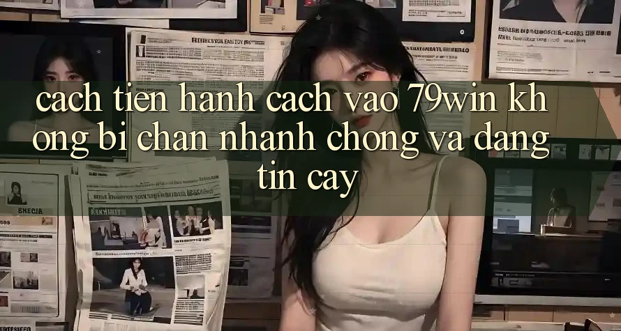 Cách tiến hành Cách Vào 79win Không Bị Chặn - Nhanh chóng Và Đáng tin cậy Cách tiến hành Cách Vào 79win Không Bị Chặn - Nhanh chóng Và Đáng tin cậy