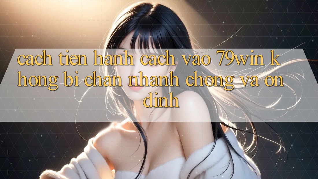Cách tiến hành Cách Vào 79win Không Bị Chặn - Nhanh chóng Và Ổn định Cách tiến hành Cách Vào 79win Không Bị Chặn - Nhanh chóng Và Ổn định