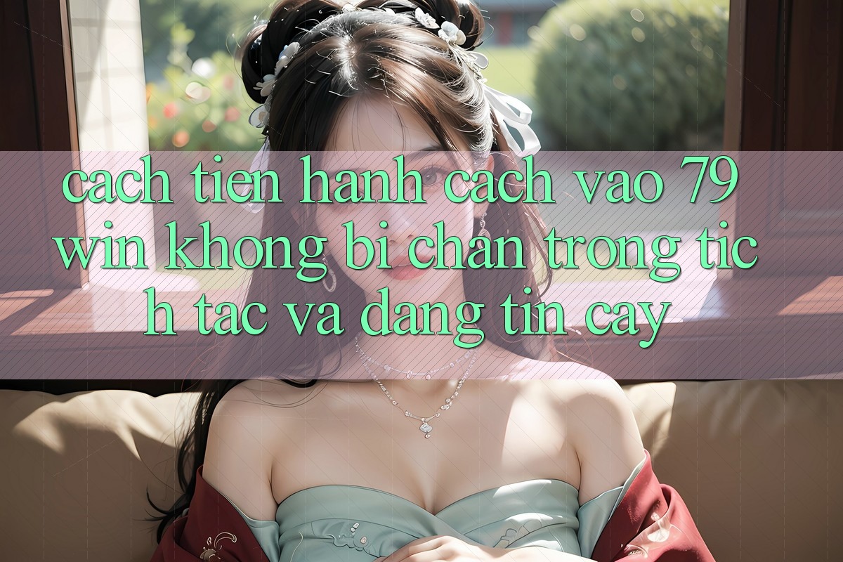 Cách tiến hành Cách Vào 79win Không Bị Chặn - Trong tích tắc Và Đáng tin cậy