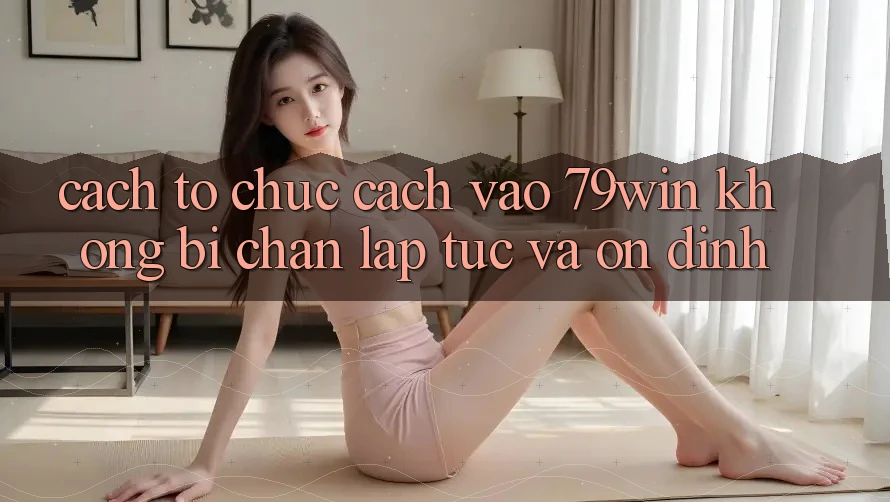Cách tổ chức Cách Vào 79win Không Bị Chặn - Lập tức Và Ổn định Cách tổ chức Cách Vào 79win Không Bị Chặn - Lập tức Và Ổn định