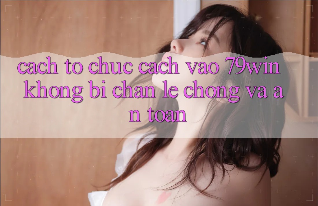 Cách tổ chức Cách Vào 79win Không Bị Chặn - Lẹ Chóng Và An Toàn Cách tổ chức Cách Vào 79win Không Bị Chặn - Lẹ Chóng Và An Toàn