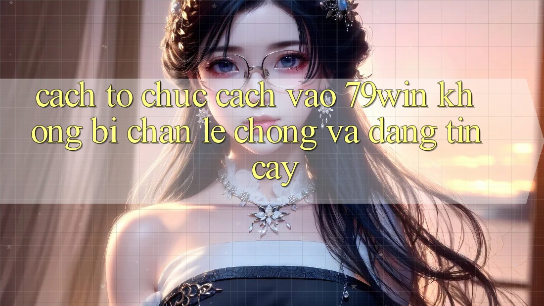 Cách tổ chức Cách Vào 79win Không Bị Chặn - Lẹ Chóng Và Đáng tin cậy