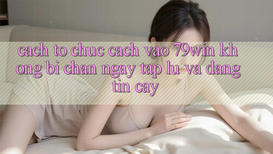 Cách tổ chức Cách Vào 79win Không Bị Chặn - Ngay tắp lự Và Đáng tin cậy