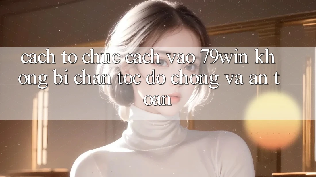 Cách tổ chức Cách Vào 79win Không Bị Chặn - Tốc độ Chóng Và An Toàn Cách tổ chức Cách Vào 79win Không Bị Chặn - Tốc độ Chóng Và An Toàn