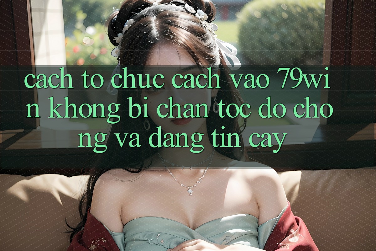 Cách tổ chức Cách Vào 79win Không Bị Chặn - Tốc độ Chóng Và Đáng tin cậy