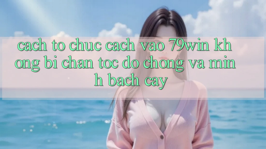 Cách tổ chức Cách Vào 79win Không Bị Chặn - Tốc độ Chóng Và Minh bạch cậy