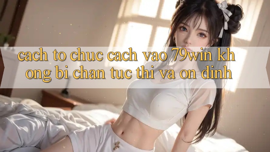 Cách tổ chức Cách Vào 79win Không Bị Chặn - Tức thì Và Ổn định