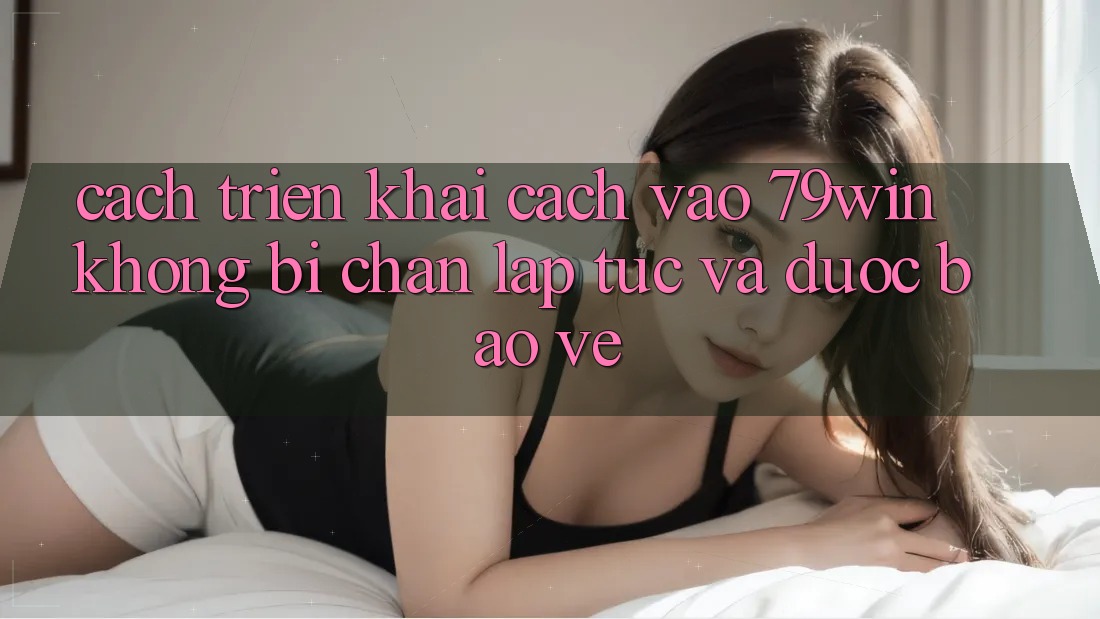 Cách triển khai Cách Vào 79win Không Bị Chặn - Lập tức Và Được bảo vệ